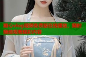 糖心vlog视频免费版在线播放，随时随地观看精彩内容