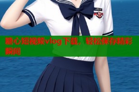 糖心短视频vlog下载，轻松保存精彩瞬间
