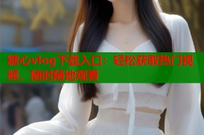 糖心vlog下载入口：轻松获取热门视频，随时随地观看