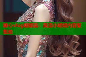 糖心vlog糖糖酱：高清小姐姐内容聚集地