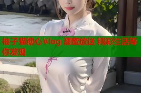 柚子猫糖心Vlog 甜蜜放送 精彩生活等你发现