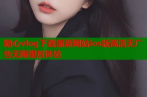 糖心vlog下载最新网站ios版高清无广告无限播放体验