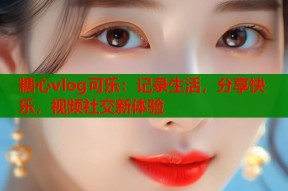 糖心vlog可乐：记录生活，分享快乐，视频社交新体验