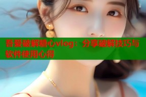 吾爱破解糖心vlog：分享破解技巧与软件使用心得