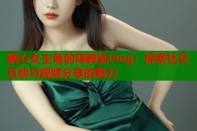 糖心女主角的鸡教练vlog：探索社交互动与视频分享的魅力