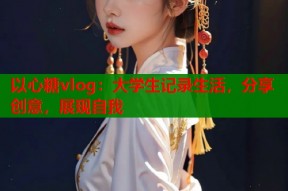 以心糖vlog：大学生记录生活，分享创意，展现自我