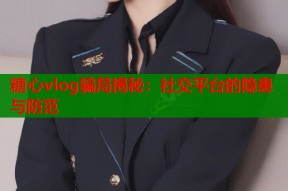 糖心vlog骗局揭秘：社交平台的隐患与防范