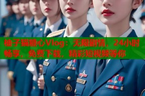柚子猫糖心Vlog：无限剧情，24小时畅享，免费下载，精彩短视频等你