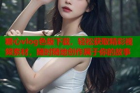 糖心vlog色版下载，轻松获取精彩视频素材，随时随地创作属于你的故事