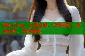 糖心Vlog：记录生活，分享精彩，互动社区，实时直播