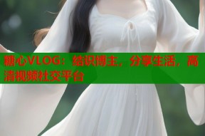 糖心VLOG：结识博主，分享生活，高清视频社交平台
