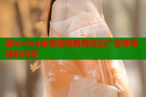 糖心vlog免费版观看高清无广告畅享精彩内容