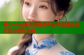 糖心vlog唐伯虎视频平台高清播放社交互动轻松变现
