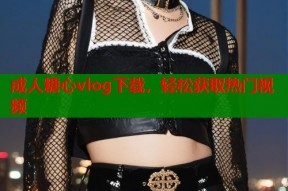 成人糖心vlog下载，轻松获取热门视频