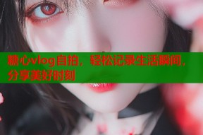 糖心vlog自拍，轻松记录生活瞬间，分享美好时刻