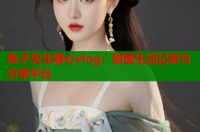 兔子先生糖心vlog：甜蜜生活记录与分享平台
