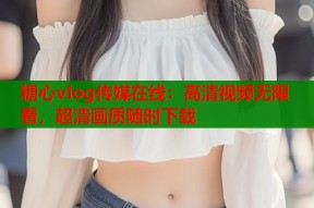 糖心vlog传媒在线：高清视频无限看，超清画质随时下载