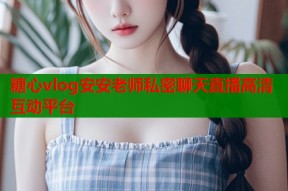 糖心vlog安安老师私密聊天直播高清互动平台