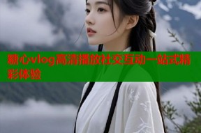 糖心vlog高清播放社交互动一站式精彩体验