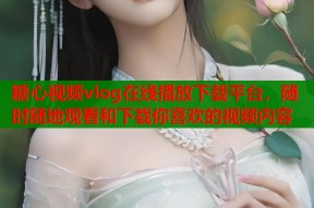 糖心视频vlog在线播放下载平台，随时随地观看和下载你喜欢的视频内容