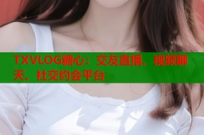 TXVLOG糖心：交友直播、视频聊天、社交约会平台