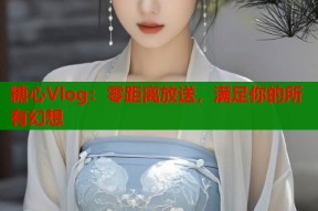 糖心Vlog：零距离放送，满足你的所有幻想