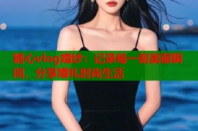 糖心vlog婚纱：记录每一刻美丽瞬间，分享婚礼时尚生活