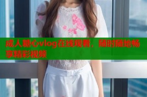 成人糖心vlog在线观看，随时随地畅享精彩视频