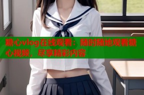 糖心vlog在线观看：随时随地观看糖心视频，尽享精彩内容
