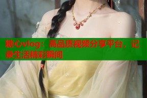 糖心vlog：高品质视频分享平台，记录生活精彩瞬间