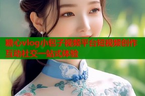 糖心vlog小包子视频平台短视频创作互动社交一站式体验