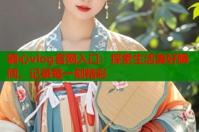 糖心vlog官网入口：探索生活美好瞬间，记录每一刻精彩