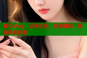 糖心vlog：记录生活，分享瞬间，展现真实自我