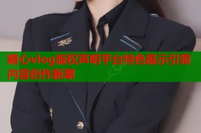 糖心vlog版权声明平台特色展示引领内容创作新潮