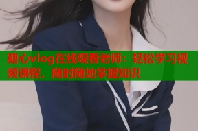 糖心vlog在线观看老师：轻松学习视频课程，随时随地掌握知识