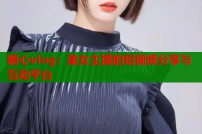 糖心vlog：美女主播的短视频分享与互动平台