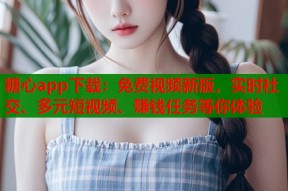 糖心app下载：免费视频新版，实时社交、多元短视频、赚钱任务等你体验