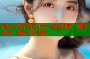 糖心小饼干流云小说：轻松阅读，随时分享，畅享小说世界