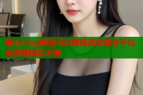 糖心vlog哪里可以看高清资源全平台免费看精彩不断