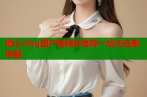 糖心vlog国产剧精彩推荐一站式追剧神器