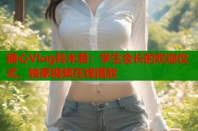 糖心Vlog铃木君：学生会长的欢迎仪式，独家视频在线播放