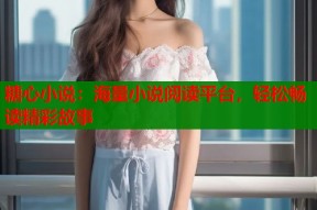 糖心小说：海量小说阅读平台，轻松畅读精彩故事