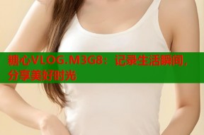 糖心VLOG.M3G8：记录生活瞬间，分享美好时光