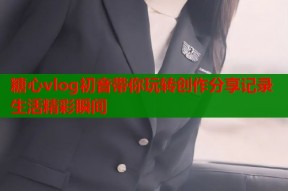 糖心vlog初音带你玩转创作分享记录生活精彩瞬间