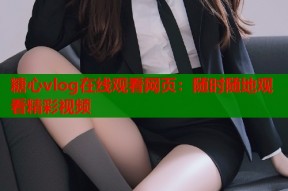 糖心vlog在线观看网页：随时随地观看精彩视频