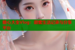 糖心大全Vlog：甜蜜生活记录与分享平台