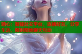 糖心：智能社交平台，连接好友，分享生活，随时随地聊天互动