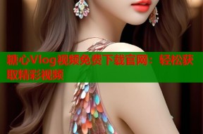 糖心Vlog视频免费下载官网：轻松获取精彩视频