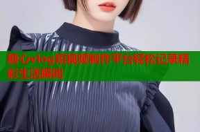 糖心vlog短视频制作平台轻松记录精彩生活瞬间