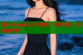 糖心Vlog成人iOS贴吧：分享生活，发现新世界